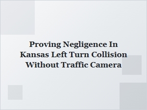 Proving Negligence in Kansas Left Turn Collisions Without Camera Footage