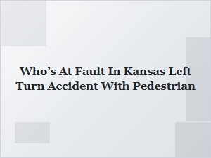 Who Is at Fault in a Kansas Left Turn Accident Involving a Pedestrian
